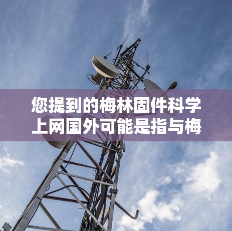 您提到的梅林固件科学上网国外可能是指与梅林固件相关的科学上网服务或产品，特别是涉及固件和科学元素的产品或服务。由于信息不够明确，我将基于常见领域进行推测