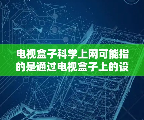 电视盒子科学上网可能指的是通过电视盒子上的设备来科学上网，通常指的是通过电视盒子上的智能设备连接到互联网，进行在线学习、视频教程等科学内容。以下是具体步骤
