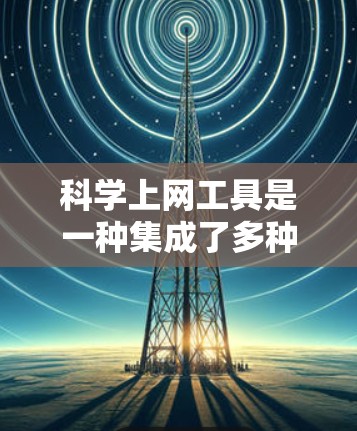 科学上网工具是一种集成了多种科学计算功能的工具，广泛应用于学习、研究和数据分析领域。以下是对科学上网工具的详细分类和使用指南