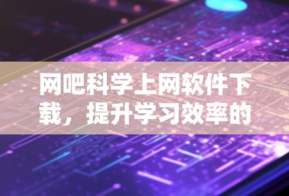 网吧科学上网软件下载，提升学习效率的优质选择