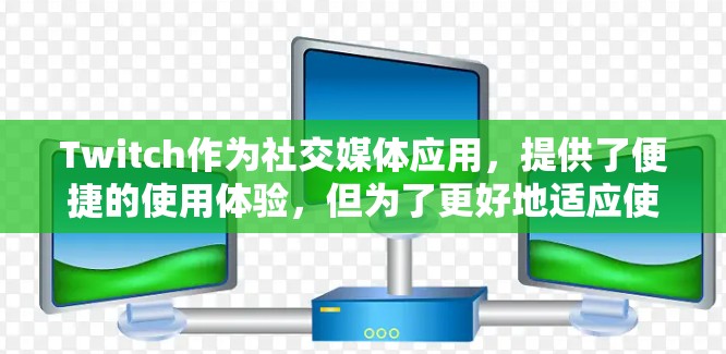 Twitch作为社交媒体应用，提供了便捷的使用体验，但为了更好地适应使用，可以采取以下步骤进行优化