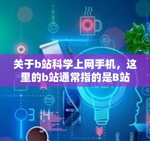 关于b站科学上网手机，这里的b站通常指的是B站（除了B站之外，还有其他平台，但问题中提到了B站，因此我们假设你是在B站上使用手机进行科学计算或学习的内容）