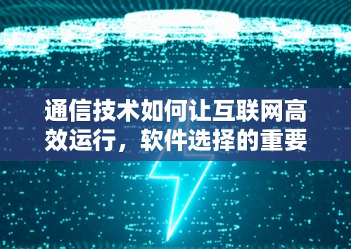 通信技术如何让互联网高效运行，软件选择的重要性