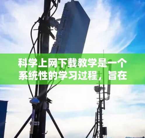 科学上网下载教学是一个系统性的学习过程，旨在通过互联网获取教育材料以提高学习效果。以下是逐步的建议步骤