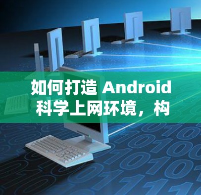 如何打造 Android 科学上网环境，构建高效便捷的网络体验