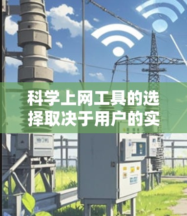 科学上网工具的选择取决于用户的实际需求和预算。以下是对不同工具的总结