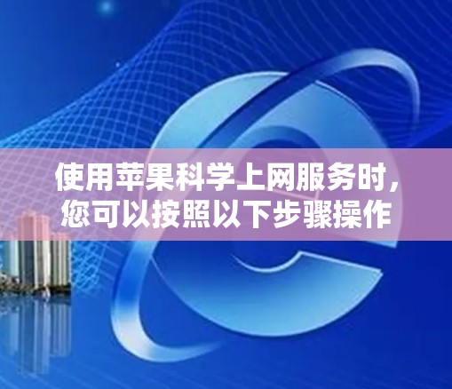 使用苹果科学上网服务时，您可以按照以下步骤操作
