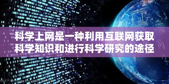 科学上网是一种利用互联网获取科学知识和进行科学研究的途径，涵盖了多种资源类型。以下是科学上网的主要组成部分及其特点