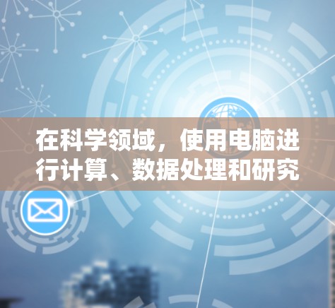 在科学领域，使用电脑进行计算、数据处理和研究的工具有很多。以下是一些常见的科学上网工具软件，它们在不同的科学领域中有着不同的应用