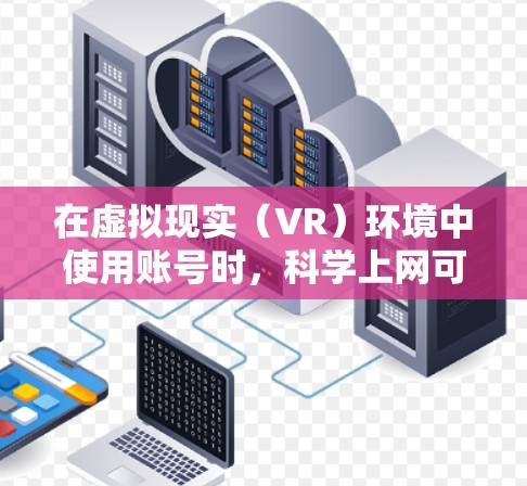在虚拟现实（VR）环境中使用账号时，科学上网可能指的是在进行科学实验、数据分析或在线研究时需要的网络环境。以下是一些与科学上网相关的建议和考虑因素