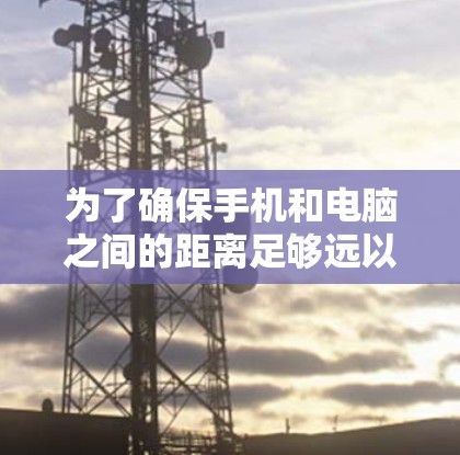 为了确保手机和电脑之间的距离足够远以正常打开电脑上的网站，可以按照以下步骤操作