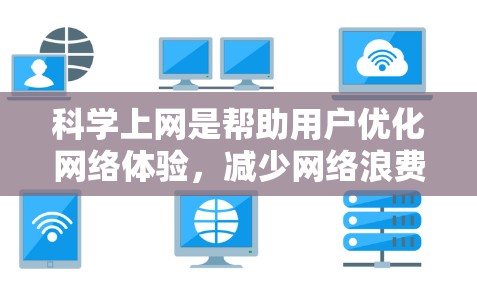 科学上网是帮助用户优化网络体验，减少网络浪费和资源消耗，提高网络效率的策略。以下是科学上网的详细指南