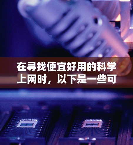 在寻找便宜好用的科学上网时，以下是一些可靠且功能丰富的网站推荐，价格通常在3-7元不等，适合学习、教学和个人使用