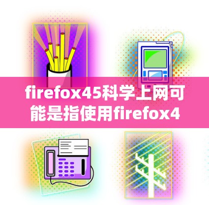firefox45科学上网可能是指使用firefox45浏览器进行科学计算或网络服务的使用场景。firefox45是一种基于浏览器的开源工具链，功能丰富，广泛应用于科学、工程、教育等多个领域