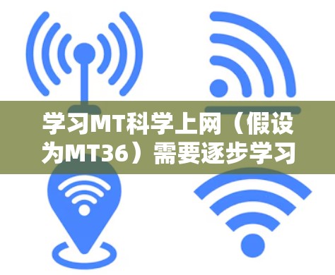 学习MT科学上网（假设为MT36）需要逐步学习其功能和操作。以下是一个详细的步骤指南，帮助你顺利使用MT36