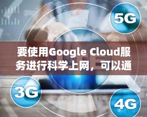 要使用Google Cloud服务进行科学上网，可以通过以下步骤实现