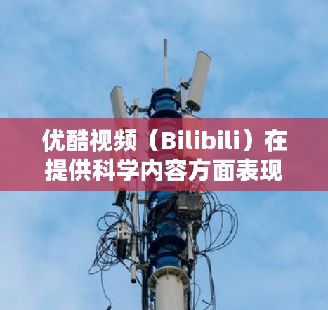 优酷视频（Bilibili）在提供科学内容方面表现良好，尤其是高级科学课程如线性代数、微积分和计算机科学等。以下是其在科学教育方面的主要特点和资源