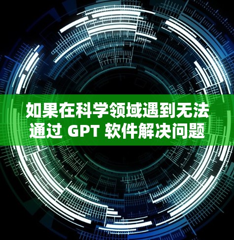 如果在科学领域遇到无法通过 GPT 软件解决问题的情况，通常可能是因为 GPT 的能力有限或需要特定的数据和计算资源。以下是一些可能的解决方案