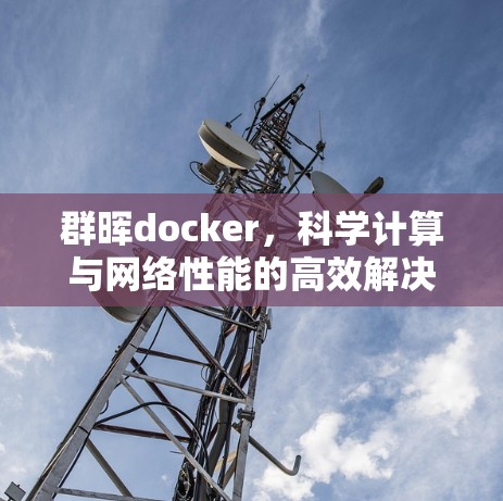 群晖docker，科学计算与网络性能的高效解决方案
