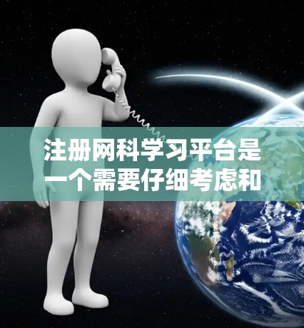 注册网科学习平台是一个需要仔细考虑和遵守的过程，以下是详细的步骤和注意事项