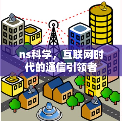 ns科学，互联网时代的通信引领者