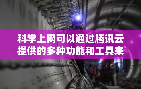 科学上网可以通过腾讯云提供的多种功能和工具来实现。以下是腾讯云科学上网的具体步骤