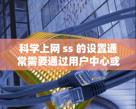 科学上网 ss 的设置通常需要通过用户中心或设置界面进行调整。以下是详细的步骤指南，帮助您顺利配置科学上网 ss