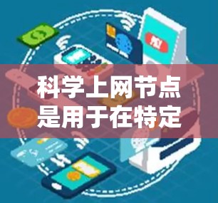 科学上网节点是用于在特定网络中进行信息获取、研究和交流的设备。以下是对如何在科学上网中使用节点的清晰步骤