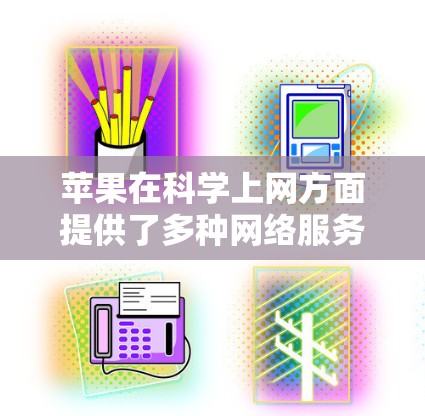苹果在科学上网方面提供了多种网络服务和接口，以下是它们的主要功能和使用方法