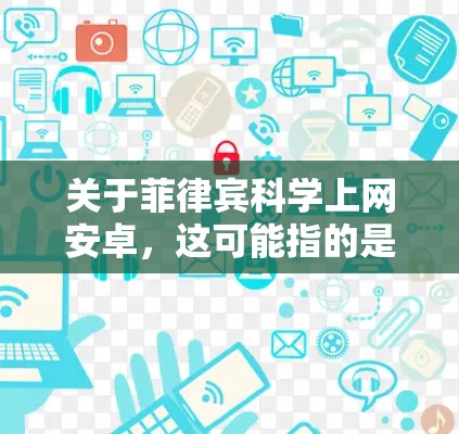 关于菲律宾科学上网安卓，这可能指的是菲律宾是否有支持科学上网的安卓设备或网站。菲律宾作为南亚地区的重要国家，拥有丰富的科学资源和学术机构。以下是一些可能的信息