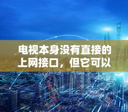电视本身没有直接的上网接口，但它可以通过连接到网络设备（如路由器）来实现上网。以下是通过电视接入网络的具体步骤