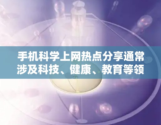手机科学上网热点分享通常涉及科技、健康、教育等领域的前沿趋势和实用工具，以下是几个常见的热点分享点