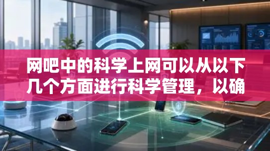 网吧中的科学上网可以从以下几个方面进行科学管理，以确保安全、高效和愉快的体验
