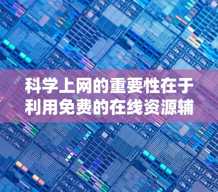 科学上网的重要性在于利用免费的在线资源辅助学习，但需谨慎选择，合理使用，并注意资源的可靠性和质量。以下是对科学上网的系统总结