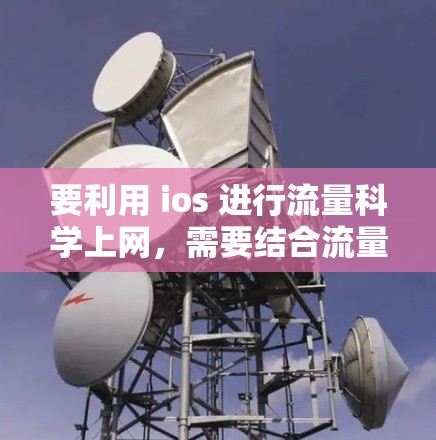 要利用 ios 进行流量科学上网，需要结合流量控制工具和流量管理工具。以下是具体的步骤