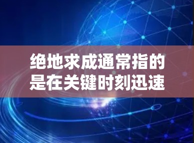绝地求成通常指的是在关键时刻迅速做出决定或突破，而科学上网则指在科学领域或互联网环境下快速解决问题或创新。以下是一些关于如何在科学上网的环境下实现绝地求成的方法和思路