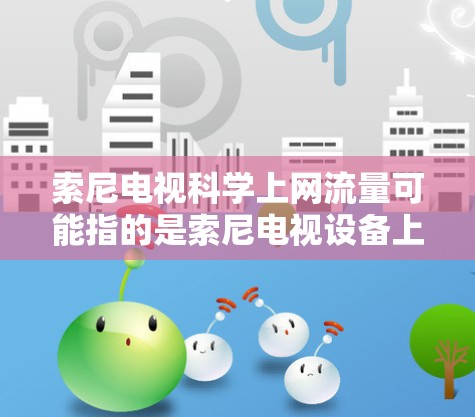 索尼电视科学上网流量可能指的是索尼电视设备上的科学上网流量控制功能。索尼的电视产品通常支持通过电视上的管理软件或设置来控制上网流量。以下是索尼电视科学上网流量的常见功能和如何操作