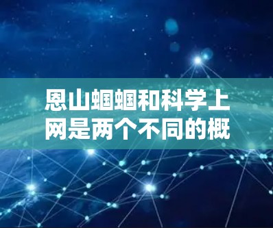 恩山蝈蝈和科学上网是两个不同的概念，但有时候在特定的上下文中可能会有联系。以下是一些可能的解释