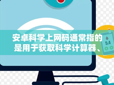 安卓科学上网码通常指的是用于获取科学计算器、数学公式计算、绘图、工程计算等工具的网站链接，这些工具需要通过网站下载并安装在手机上使用。以下是一些常见的下载地址和使用方法
