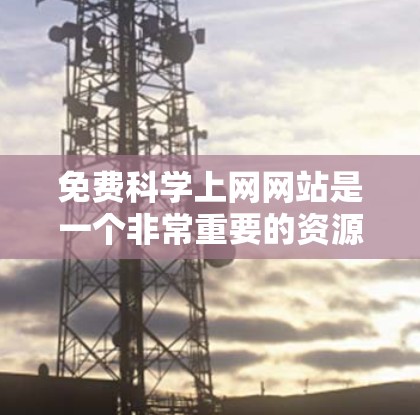 免费科学上网网站是一个非常重要的资源，帮助用户获取知识和信息。以下是一些免费的科学上网网站，供您参考