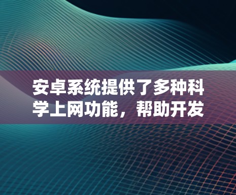 安卓系统提供了多种科学上网功能，帮助开发者和用户更安全地使用该系统。以下是这些功能的详细解释