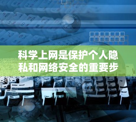 科学上网是保护个人隐私和网络安全的重要步骤。以下是一些科学上网的注意事项和应用方法，帮助您在手机上更好地管理互联网