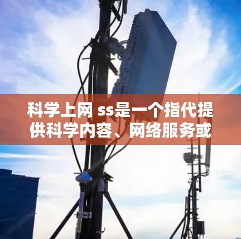 科学上网 ss是一个指代提供科学内容、网络服务或平台的网络服务，通常用于与科学教育、研究或学习相关。具体含义可能包括