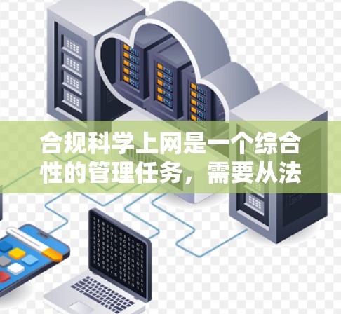 合规科学上网是一个综合性的管理任务，需要从法律、技术和政策等多个方面进行。以下是一个清晰的步骤指南，帮助您合规科学地上网