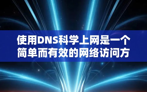 使用DNS科学上网是一个简单而有效的网络访问方法，适合需要自动访问多个网站的用户。以下是详细的步骤指南