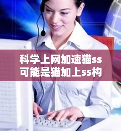 科学上网加速猫ss可能是猫加上ss构成的缩写，或者是某个特定品牌、服务或平台的名称。如果你指的是某个特定的工具、服务或项目，建议提供更多上下文，以便更准确地解答