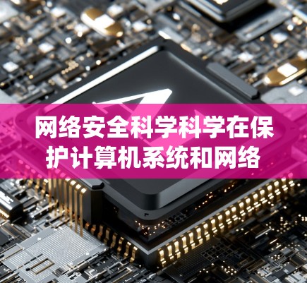 网络安全科学科学在保护计算机系统和网络数据方面起着至关重要的作用。作为普通用户，了解和应用网络安全科学知识，可以增强自己的网络安全防护能力。以下是一些关键点
