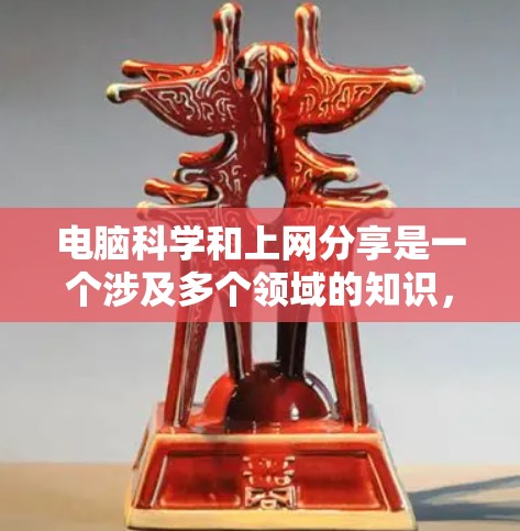 电脑科学和上网分享是一个涉及多个领域的知识，涵盖了计算机科学、网络技术和信息管理等多个方面。以下是对该领域的一些详细总结和建议