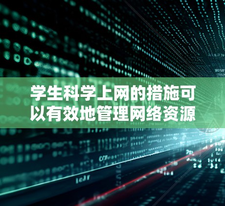 学生科学上网的措施可以有效地管理网络资源，保护学生免受网络攻击和不良信息的影响。以下是一些实用的措施，帮助学生和机构更好地控制科学领域的网络活动