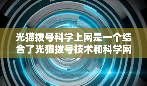 光猫拨号科学上网是一个结合了光猫拨号技术和科学网关的网络服务，旨在提供高效、安全和便捷的互联网接入。以下是该概念的详细解析
